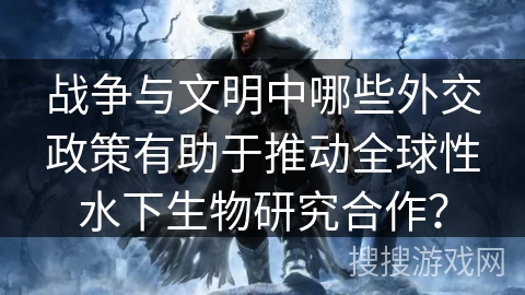 战争与文明中哪些外交政策有助于推动全球性水下生物研究合作？