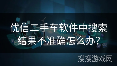 优信二手车软件中搜索结果不准确怎么办？