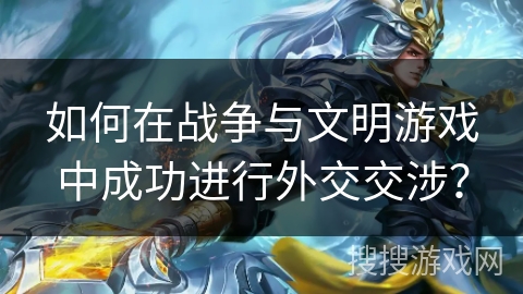 如何在战争与文明游戏中成功进行外交交涉？
