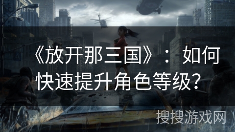 《放开那三国》：如何快速提升角色等级？