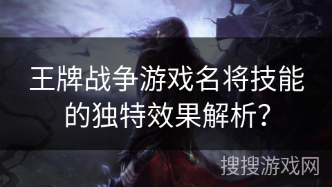 王牌战争游戏名将技能的独特效果解析？