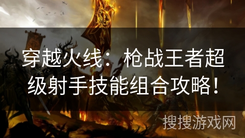 穿越火线：枪战王者超级射手技能组合攻略！