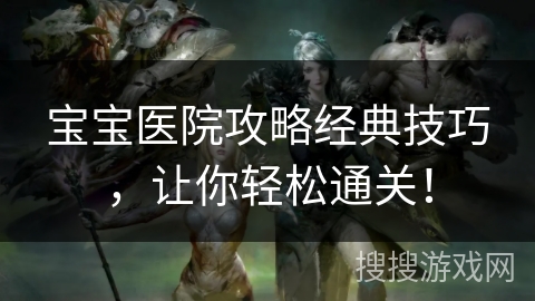 宝宝医院攻略经典技巧，让你轻松通关！