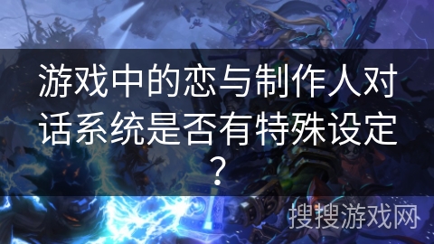 游戏中的恋与制作人对话系统是否有特殊设定？