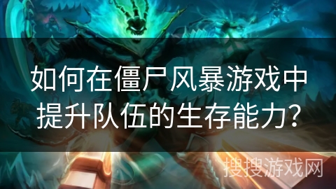 如何在僵尸风暴游戏中提升队伍的生存能力？