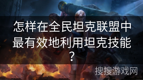 怎样在全民坦克联盟中最有效地利用坦克技能？