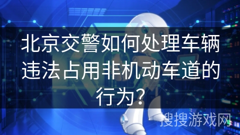 北京交警如何处理车辆违法占用非机动车道的行为？