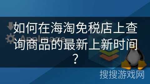 如何在海淘免税店上查询商品的最新上新时间？