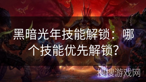 黑暗光年技能解锁：哪个技能优先解锁？