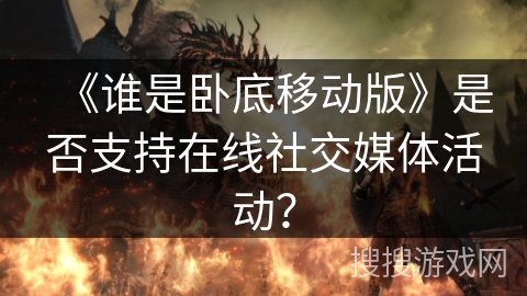 《谁是卧底移动版》是否支持在线社交媒体活动？