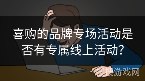 喜购的品牌专场活动是否有专属线上活动？