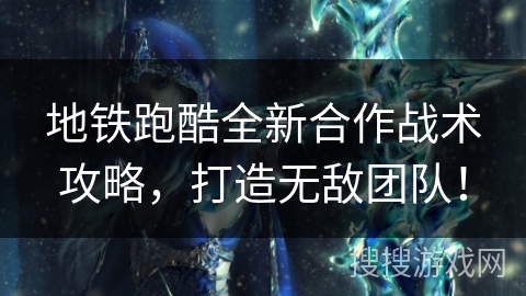 地铁跑酷全新合作战术攻略，打造无敌团队！