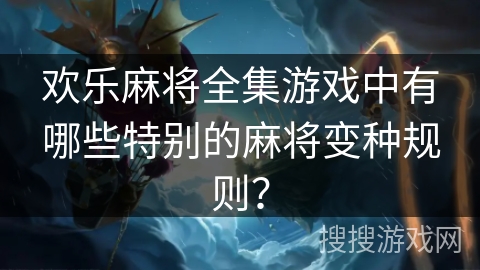 欢乐麻将全集游戏中有哪些特别的麻将变种规则？