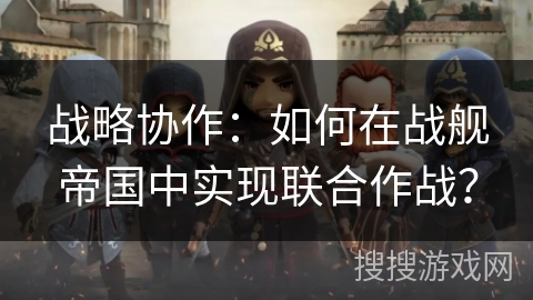 战略协作：如何在战舰帝国中实现联合作战？