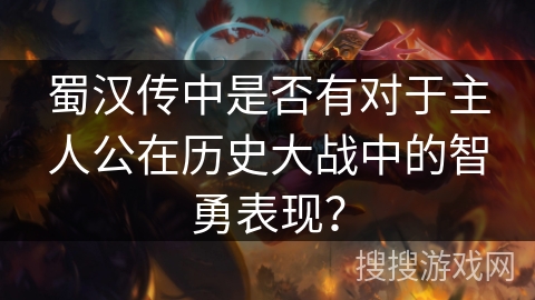 蜀汉传中是否有对于主人公在历史大战中的智勇表现？