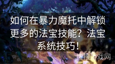 如何在暴力魔托中解锁更多的法宝技能？法宝系统技巧！