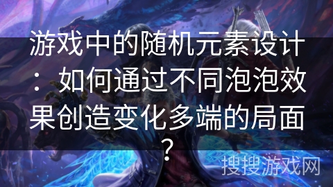 游戏中的随机元素设计：如何通过不同泡泡效果创造变化多端的局面？