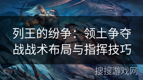 列王的纷争：领土争夺战战术布局与指挥技巧