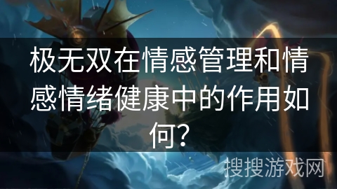 极无双在情感管理和情感情绪健康中的作用如何？
