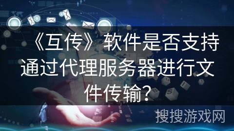 《互传》软件是否支持通过代理服务器进行文件传输？