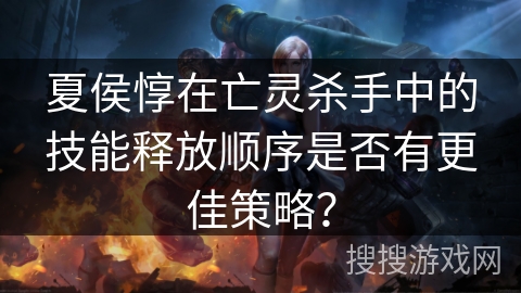 夏侯惇在亡灵杀手中的技能释放顺序是否有更佳策略？