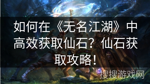 如何在《无名江湖》中高效获取仙石？仙石获取攻略！