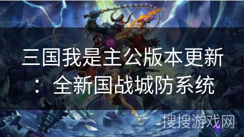 三国我是主公版本更新：全新国战城防系统