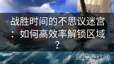 战胜时间的不思议迷宫：如何高效率解锁区域？