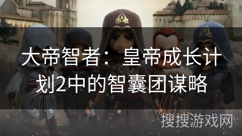大帝智者：皇帝成长计划2中的智囊团谋略