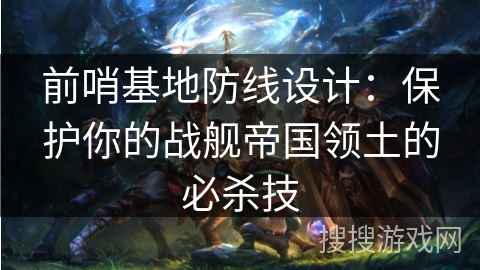 前哨基地防线设计：保护你的战舰帝国领土的必杀技