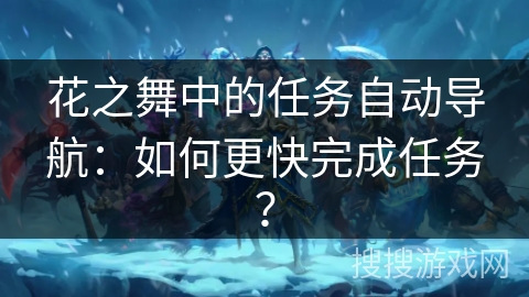 花之舞中的任务自动导航：如何更快完成任务？