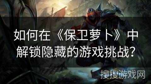 如何在《保卫萝卜》中解锁隐藏的游戏挑战？