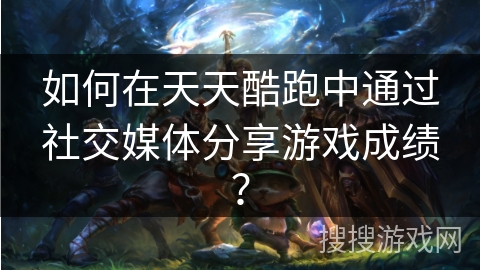 如何在天天酷跑中通过社交媒体分享游戏成绩？
