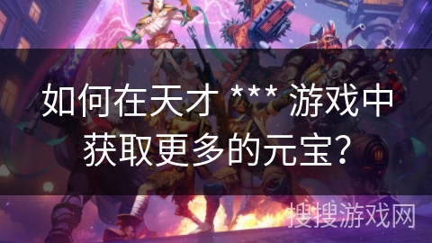 如何在天才 *** 游戏中获取更多的元宝？