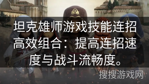坦克雄师游戏技能连招高效组合：提高连招速度与战斗流畅度。