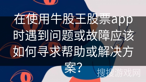 在使用牛股王股票app时遇到问题或故障应该如何寻求帮助或解决方案？
