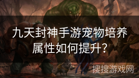 九天封神手游宠物培养属性如何提升？