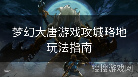 梦幻大唐游戏攻城略地玩法指南