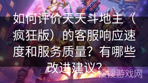 如何评价天天斗地主（疯狂版）的客服响应速度和服务质量？有哪些改进建议？