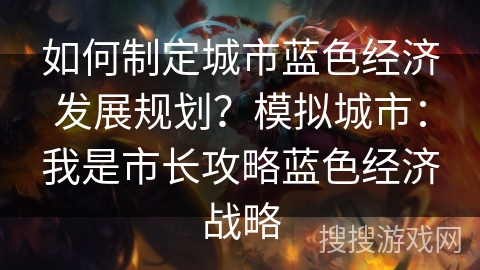 如何制定城市蓝色经济发展规划？模拟城市：我是市长攻略蓝色经济战略