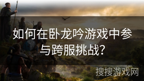 如何在卧龙吟游戏中参与跨服挑战？