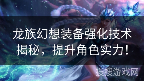 龙族幻想装备强化技术揭秘,提升角色实力! 龙族幻想装备强化技术揭秘,提升角色实力!