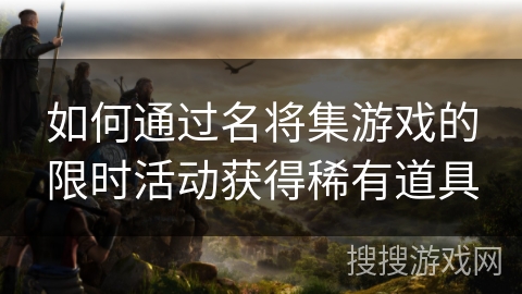 如何通过名将集游戏的限时活动获得稀有道具