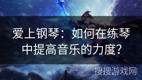 爱上钢琴：如何在练琴中提高音乐的力度？
