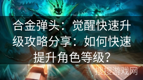 合金弹头:觉醒快速升级攻略分享:如何快速提升角色等级? 合金弹头:觉醒快速升级攻略分享:如何快速提升角色等级?