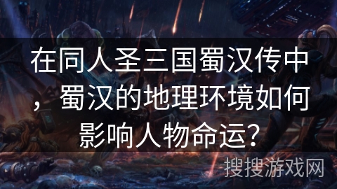在同人圣三国蜀汉传中,蜀汉的地理环境如何影响人物命运? 在同人圣三国蜀汉传中,蜀汉的地理环境如何影响人物命运?