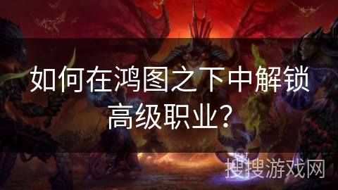 如何在鸿图之下中解锁高级职业？
