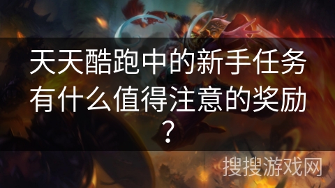 天天酷跑中的新手任务有什么值得注意的奖励？