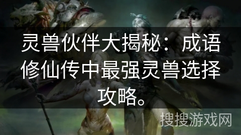 灵兽伙伴大揭秘：成语修仙传中最强灵兽选择攻略。