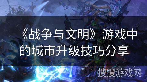 《战争与文明》游戏中的城市升级技巧分享